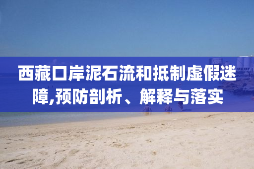 西藏口岸泥石流和抵制虛假迷障,預(yù)防剖析、解釋與落實(shí)