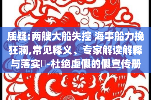 質(zhì)疑:兩艘大船失控 海事船力挽狂瀾,常見釋義、專家解讀解釋與落實(shí)?-杜絕虛假的假宣傳冊