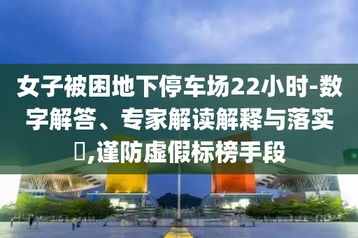 女子被困地下停車場(chǎng)22小時(shí)-數(shù)字解答、專家解讀解釋與落實(shí)?,謹(jǐn)防虛假標(biāo)榜手段