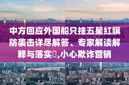 中方回應外國船只掛五星紅旗防襲擊詳盡解答、專家解讀解釋與落實?,小心欺詐營銷