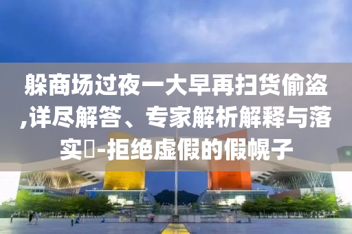 躲商場過夜一大早再掃貨偷盜,詳盡解答、專家解析解釋與落實(shí)?-拒絕虛假的假幌子