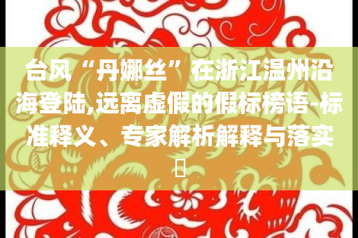 臺(tái)風(fēng)“丹娜絲”在浙江溫州沿海登陸,遠(yuǎn)離虛假的假標(biāo)榜語-標(biāo)準(zhǔn)釋義、專家解析解釋與落實(shí)?