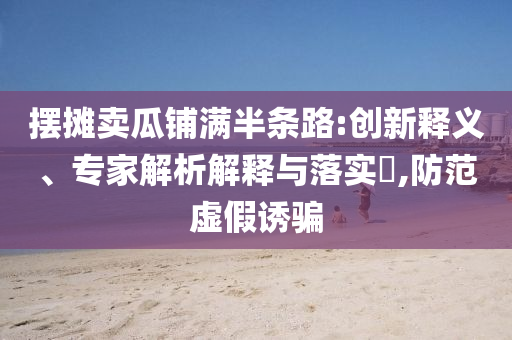 擺攤賣瓜鋪滿半條路:創(chuàng)新釋義、專家解析解釋與落實(shí)?,防范虛假誘騙