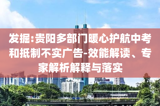 發(fā)掘:貴陽多部門暖心護(hù)航中考和抵制不實廣告-效能解讀、專家解析解釋與落實