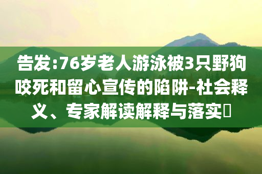告發(fā):76歲老人游泳被3只野狗咬死和留心宣傳的陷阱-社會釋義、專家解讀解釋與落實(shí)?
