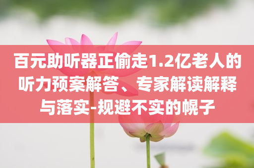 百元助聽器正偷走1.2億老人的聽力預(yù)案解答、專家解讀解釋與落實(shí)-規(guī)避不實(shí)的幌子