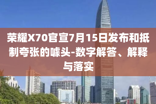 榮耀X70官宣7月15日發(fā)布和抵制夸張的噱頭-數(shù)字解答、解釋與落實(shí)