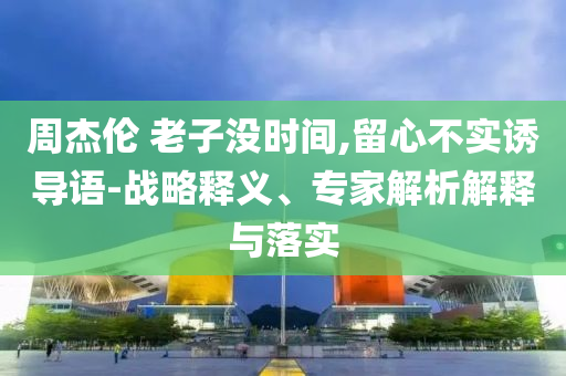 周杰倫 老子沒時間,留心不實誘導(dǎo)語-戰(zhàn)略釋義、專家解析解釋與落實