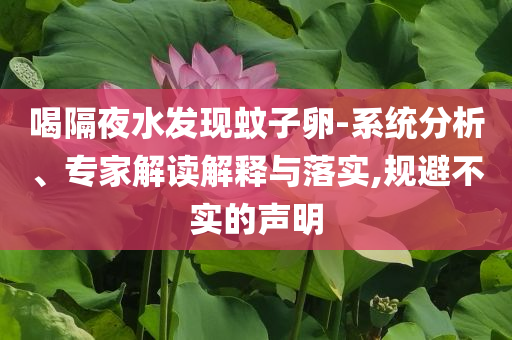 喝隔夜水發(fā)現(xiàn)蚊子卵-系統(tǒng)分析、專家解讀解釋與落實(shí),規(guī)避不實(shí)的聲明