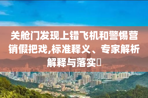關(guān)艙門發(fā)現(xiàn)上錯(cuò)飛機(jī)和警惕營(yíng)銷假把戲,標(biāo)準(zhǔn)釋義、專家解析解釋與落實(shí)?