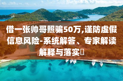 借一張帥哥照騙50萬(wàn),謹(jǐn)防虛假信息風(fēng)險(xiǎn)-系統(tǒng)解答、專(zhuān)家解讀解釋與落實(shí)?