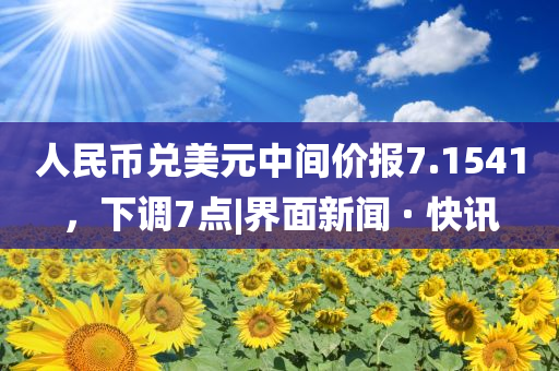 人民幣兌美元中間價(jià)報(bào)7.1541，下調(diào)7點(diǎn)|界面新聞 · 快訊