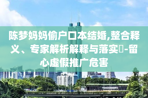 陳夢(mèng)媽媽偷戶口本結(jié)婚,整合釋義、專家解析解釋與落實(shí)?-留心虛假推廣危害