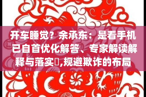 開車睡覺？余承東：是看手機(jī) 已自首優(yōu)化解答、專家解讀解釋與落實(shí)?,規(guī)避欺詐的布局