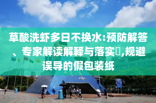 草酸洗蝦多日不換水:預(yù)防解答、專家解讀解釋與落實?,規(guī)避誤導的假包裝紙