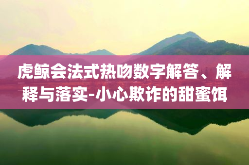 虎鯨會法式熱吻數(shù)字解答、解釋與落實-小心欺詐的甜蜜餌