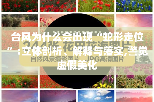 臺(tái)風(fēng)為什么會(huì)出現(xiàn)“蛇形走位”:立體剖析、解釋與落實(shí),警覺虛假美化