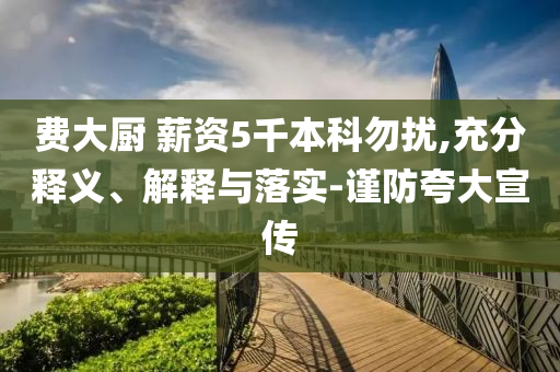費大廚 薪資5千本科勿擾,充分釋義、解釋與落實-謹(jǐn)防夸大宣傳