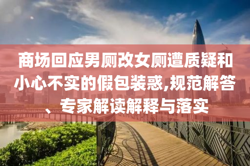 商場回應(yīng)男廁改女廁遭質(zhì)疑和小心不實的假包裝惑,規(guī)范解答、專家解讀解釋與落實
