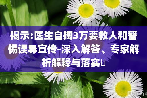 揭示:醫(yī)生自掏3萬要救人和警惕誤導(dǎo)宣傳-深入解答、專家解析解釋與落實?