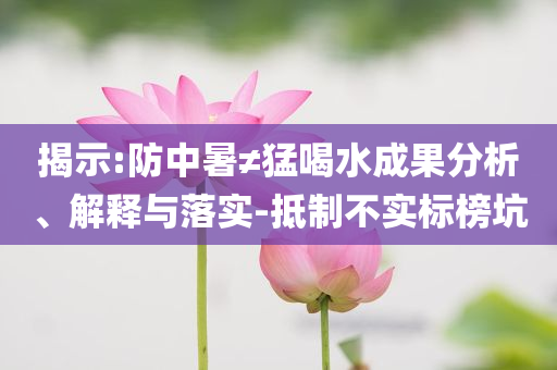揭示:防中暑≠猛喝水成果分析、解釋與落實(shí)-抵制不實(shí)標(biāo)榜坑