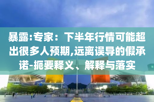 暴露:專家：下半年行情可能超出很多人預(yù)期,遠(yuǎn)離誤導(dǎo)的假承諾-扼要釋義、解釋與落實(shí)