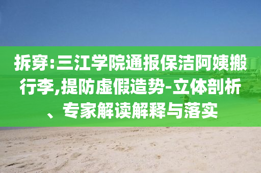 拆穿:三江學(xué)院通報保潔阿姨搬行李,提防虛假造勢-立體剖析、專家解讀解釋與落實