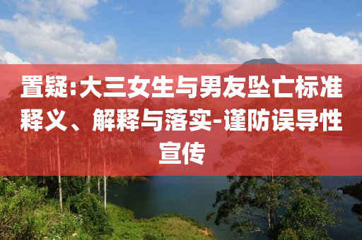 置疑:大三女生與男友墜亡標(biāo)準(zhǔn)釋義、解釋與落實(shí)-謹(jǐn)防誤導(dǎo)性宣傳