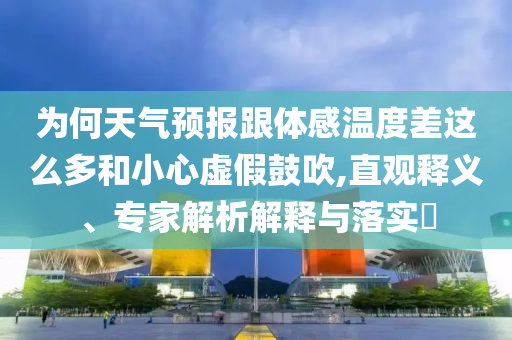 為何天氣預(yù)報(bào)跟體感溫度差這么多和小心虛假鼓吹,直觀釋義、專(zhuān)家解析解釋與落實(shí)?
