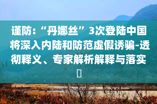謹(jǐn)防:“丹娜絲”3次登陸中國(guó) 將深入內(nèi)陸和防范虛假誘騙-透徹釋義、專(zhuān)家解析解釋與落實(shí)?