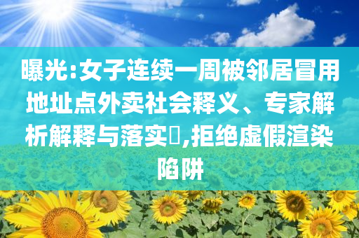曝光:女子連續(xù)一周被鄰居冒用地址點外賣社會釋義、專家解析解釋與落實?,拒絕虛假渲染陷阱