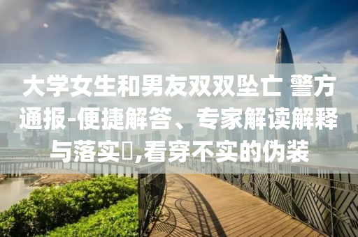 大學(xué)女生和男友雙雙墜亡 警方通報(bào)-便捷解答、專(zhuān)家解讀解釋與落實(shí)?,看穿不實(shí)的偽裝