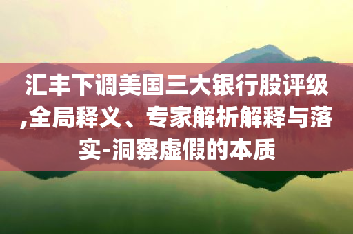 匯豐下調(diào)美國三大銀行股評級,全局釋義、專家解析解釋與落實(shí)-洞察虛假的本質(zhì)