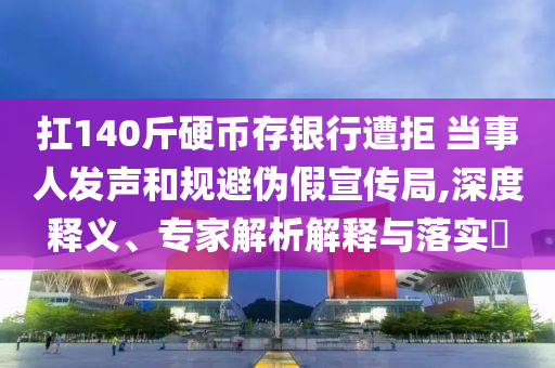 扛140斤硬幣存銀行遭拒 當(dāng)事人發(fā)聲和規(guī)避偽假宣傳局,深度釋義、專家解析解釋與落實(shí)?