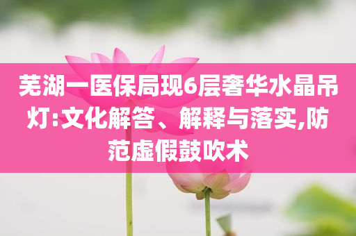 蕪湖一醫(yī)保局現(xiàn)6層奢華水晶吊燈:文化解答、解釋與落實(shí),防范虛假鼓吹術(shù)