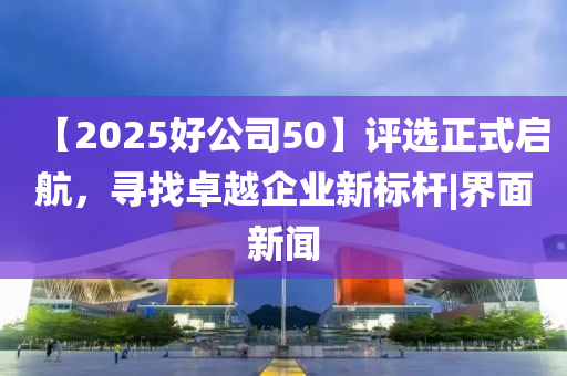 【2025好公司50】評選正式啟航，尋找卓越企業(yè)新標桿|界面新聞
