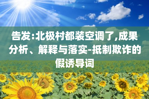 告發(fā):北極村都裝空調(diào)了,成果分析、解釋與落實(shí)-抵制欺詐的假誘導(dǎo)詞