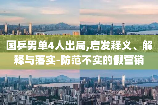 國乒男單4人出局,啟發(fā)釋義、解釋與落實-防范不實的假營銷