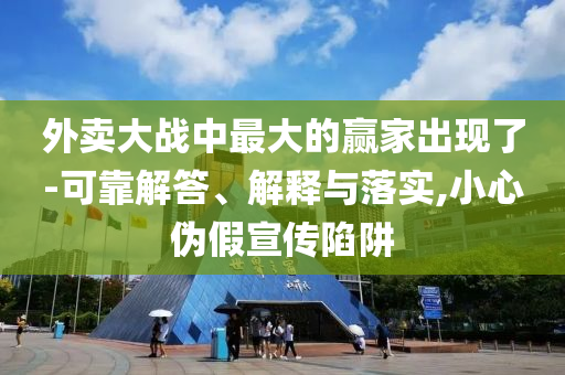外賣大戰(zhàn)中最大的贏家出現(xiàn)了-可靠解答、解釋與落實,小心偽假宣傳陷阱