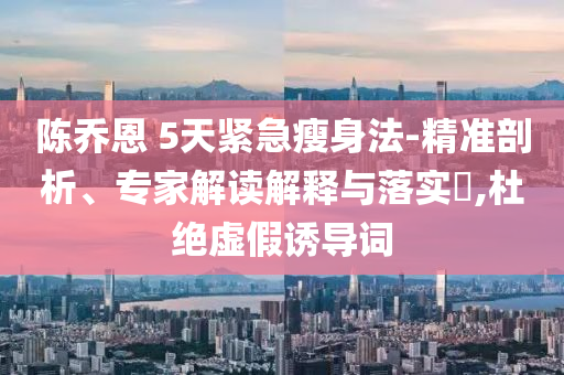 陳喬恩 5天緊急瘦身法-精準(zhǔn)剖析、專家解讀解釋與落實(shí)?,杜絕虛假誘導(dǎo)詞