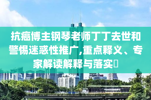抗癌博主鋼琴老師丁丁去世和警惕迷惑性推廣,重點釋義、專家解讀解釋與落實?