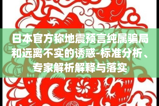 日本官方稱地震預(yù)言純屬騙局和遠(yuǎn)離不實的誘惑-標(biāo)準(zhǔn)分析、專家解析解釋與落實
