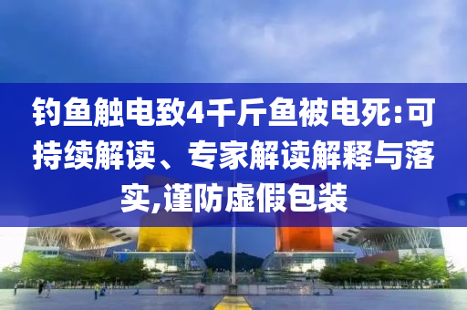 釣魚觸電致4千斤魚被電死:可持續(xù)解讀、專家解讀解釋與落實,謹(jǐn)防虛假包裝