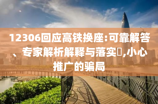 12306回應(yīng)高鐵換座:可靠解答、專(zhuān)家解析解釋與落實(shí)?,小心推廣的騙局