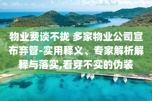 物業(yè)費(fèi)談不攏 多家物業(yè)公司宣布棄管-實(shí)用釋義、專(zhuān)家解析解釋與落實(shí),看穿不實(shí)的偽裝