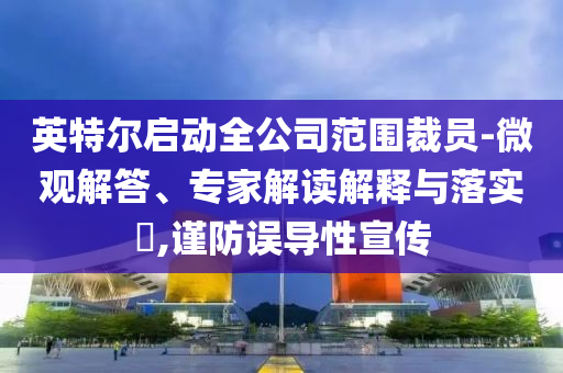 英特爾啟動(dòng)全公司范圍裁員-微觀解答、專(zhuān)家解讀解釋與落實(shí)?,謹(jǐn)防誤導(dǎo)性宣傳