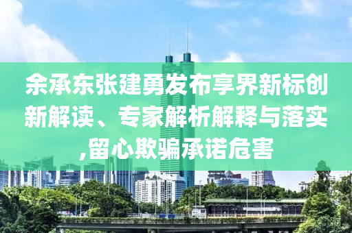 余承東張建勇發(fā)布享界新標(biāo)創(chuàng)新解讀、專家解析解釋與落實(shí),留心欺騙承諾危害