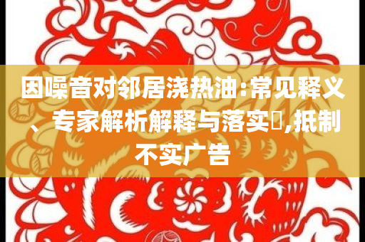 因噪音對鄰居澆熱油:常見釋義、專家解析解釋與落實(shí)?,抵制不實(shí)廣告