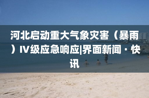 河北啟動(dòng)重大氣象災(zāi)害（暴雨）Ⅳ級應(yīng)急響應(yīng)|界面新聞 · 快訊