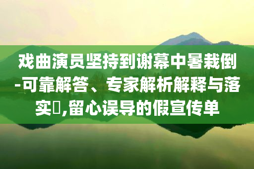 戲曲演員堅持到謝幕中暑栽倒-可靠解答、專家解析解釋與落實?,留心誤導的假宣傳單